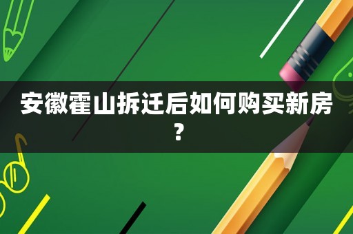 安徽霍山拆遷后如何購買新房？