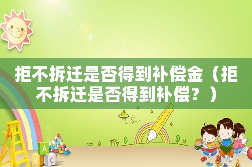 拒不拆遷是否得到補(bǔ)償金（拒不拆遷是否得到補(bǔ)償？）