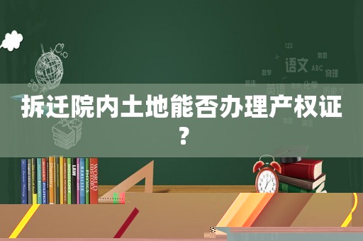 拆遷院內(nèi)土地能否辦理產(chǎn)權(quán)證？
