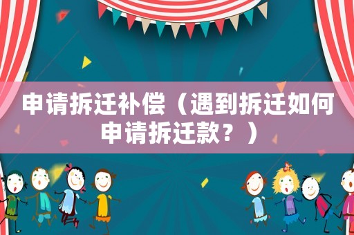 申請拆遷補(bǔ)償（遇到拆遷如何申請拆遷款？）