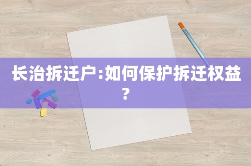 長治拆遷戶:如何保護(hù)拆遷權(quán)益?