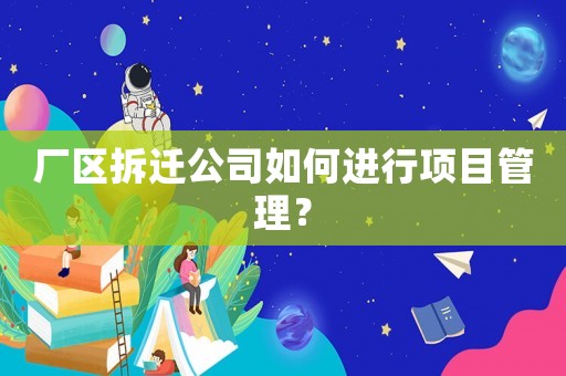 廠區(qū)拆遷公司如何進(jìn)行項(xiàng)目管理？