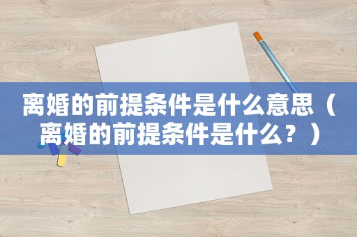 離婚的前提條件是什么意思（離婚的前提條件是什么？）