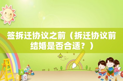 簽拆遷協(xié)議之前（拆遷協(xié)議前結(jié)婚是否合適？）