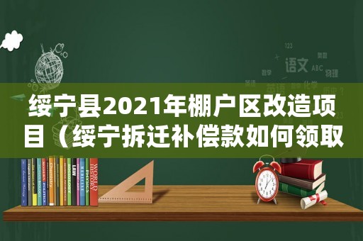 綏寧縣2021年棚戶區(qū)改造項(xiàng)目（綏寧拆遷補(bǔ)償款如何領(lǐng)取？）