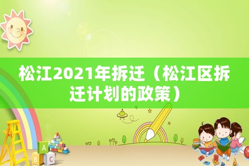 松江2021年拆遷（松江區(qū)拆遷計劃的政策）