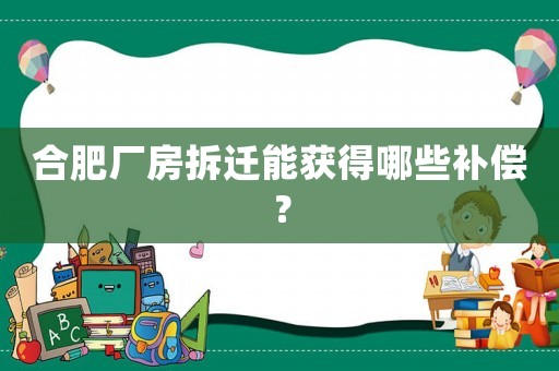 合肥廠房拆遷能獲得哪些補(bǔ)償？