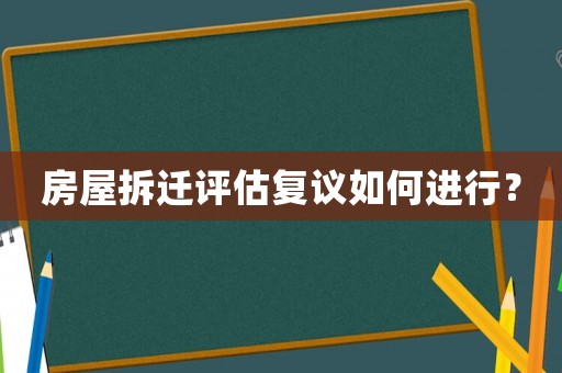 房屋拆遷評(píng)估復(fù)議如何進(jìn)行？