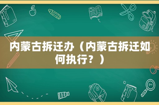 內(nèi)蒙古拆遷辦（內(nèi)蒙古拆遷如何執(zhí)行？）