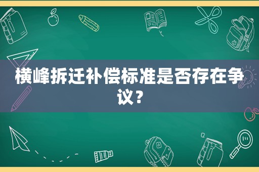 橫峰拆遷補(bǔ)償標(biāo)準(zhǔn)是否存在爭(zhēng)議？