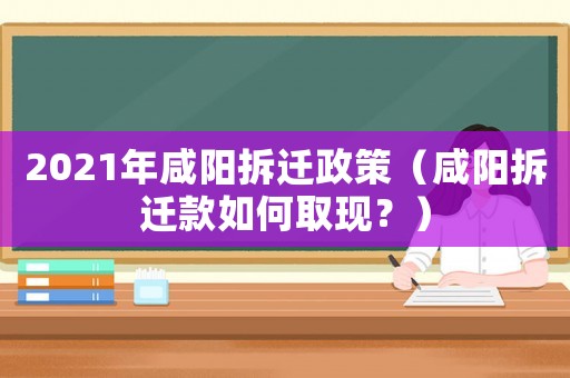 2021年咸陽拆遷政策（咸陽拆遷款如何取現(xiàn)？）