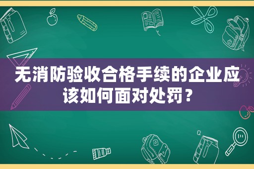 無消防驗(yàn)收合格手續(xù)的企業(yè)應(yīng)該如何面對(duì)處罰？