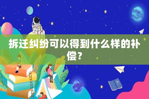 拆遷糾紛可以得到什么樣的補償？