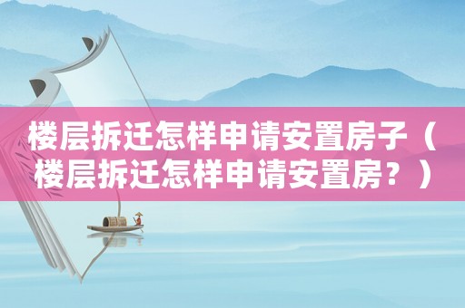 樓層拆遷怎樣申請安置房子（樓層拆遷怎樣申請安置房？）