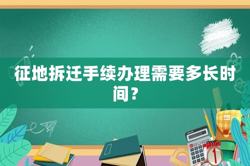 征地拆遷手續(xù)辦理需要多長時間？