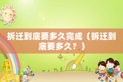 拆遷到底要多久完成（拆遷到底要多久？）