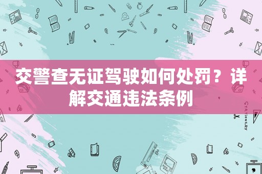 交警查無證駕駛如何處罰？詳解交通違法條例