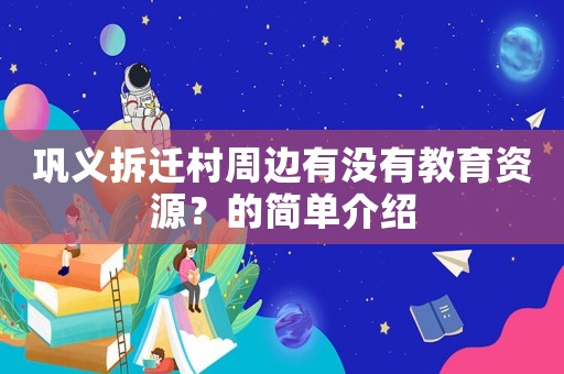 鞏義拆遷村周邊有沒有教育資源？的簡單介紹