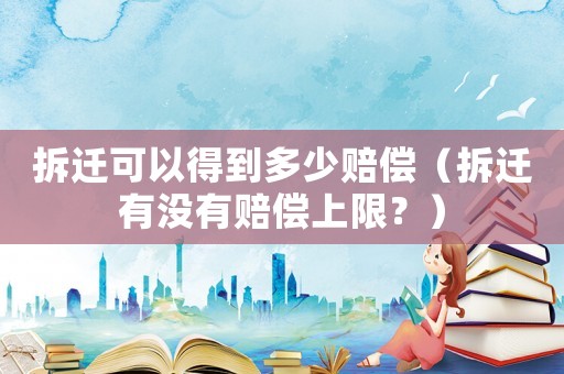 拆遷可以得到多少賠償（拆遷有沒有賠償上限？）