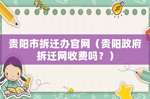 貴陽市拆遷辦官網(wǎng)（貴陽政府拆遷網(wǎng)收費(fèi)嗎？）