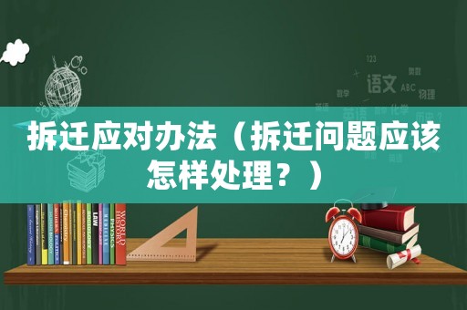 拆遷應(yīng)對(duì)辦法（拆遷問(wèn)題應(yīng)該怎樣處理？）