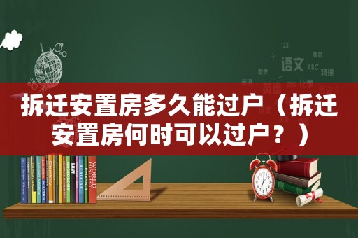 拆遷安置房多久能過戶（拆遷安置房何時可以過戶？）