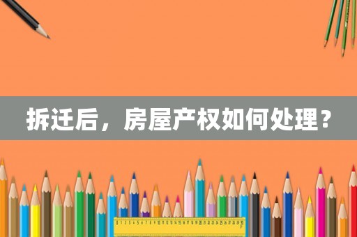 拆遷后，房屋產(chǎn)權(quán)如何處理？