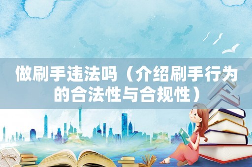 做刷手違法嗎（介紹刷手行為的合法性與合規(guī)性）