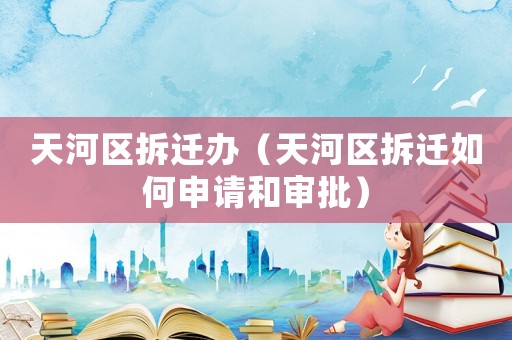 天河區(qū)拆遷辦（天河區(qū)拆遷如何申請和審批）