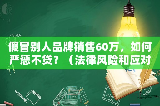 假冒別人品牌銷售60萬，如何嚴(yán)懲不貸？（法律風(fēng)險(xiǎn)和應(yīng)對(duì)步驟全介紹）