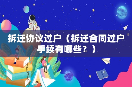 拆遷協(xié)議過(guò)戶（拆遷合同過(guò)戶手續(xù)有哪些？）