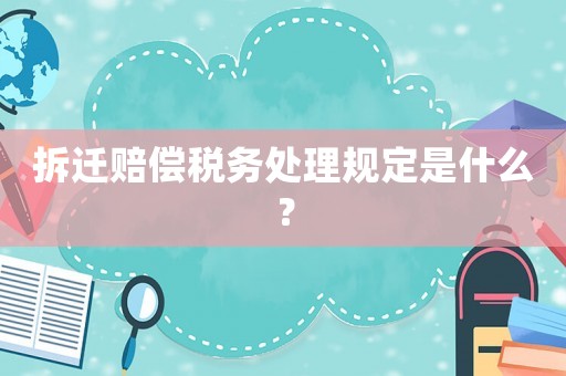 拆遷賠償稅務(wù)處理規(guī)定是什么？