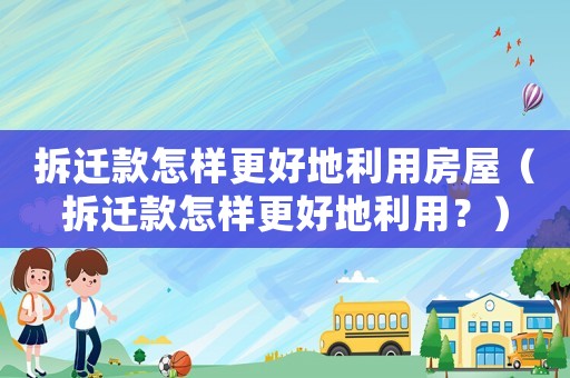拆遷款怎樣更好地利用房屋（拆遷款怎樣更好地利用？）