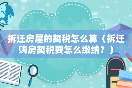 拆遷房屋的契稅怎么算（拆遷購房契稅要怎么繳納？）