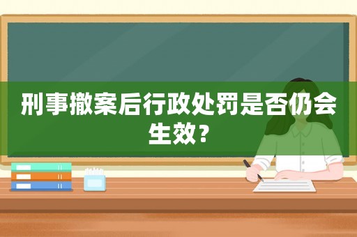 刑事撤案后行政處罰是否仍會(huì)生效？