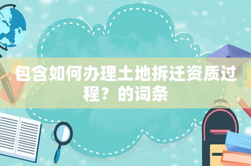 包含如何辦理土地拆遷資質(zhì)過(guò)程？的詞條