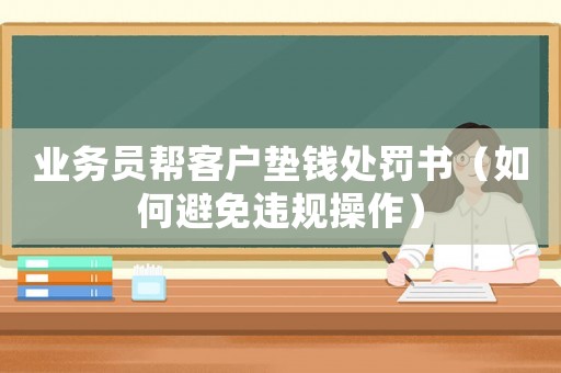 業(yè)務(wù)員幫客戶墊錢處罰書（如何避免違規(guī)操作）