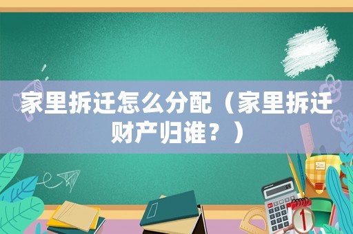 家里拆遷怎么分配（家里拆遷財產(chǎn)歸誰？）