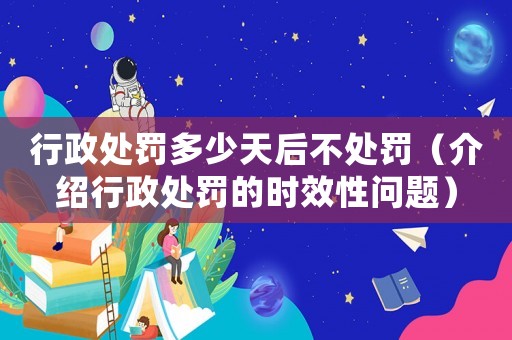 行政處罰多少天后不處罰（介紹行政處罰的時(shí)效性問(wèn)題）