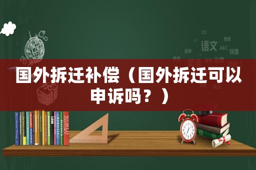 國外拆遷補(bǔ)償（國外拆遷可以申訴嗎？）
