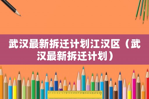 武漢最新拆遷計(jì)劃江漢區(qū)（武漢最新拆遷計(jì)劃）