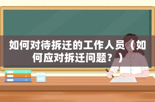 如何對待拆遷的工作人員（如何應(yīng)對拆遷問題？）