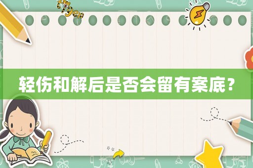輕傷和解后是否會(huì)留有案底？