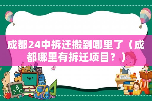 成都24中拆遷搬到哪里了（成都哪里有拆遷項(xiàng)目？）