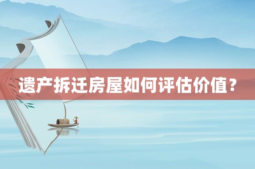 遺產(chǎn)拆遷房屋如何評估價值？