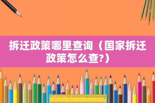 拆遷政策哪里查詢（國家拆遷政策怎么查?）