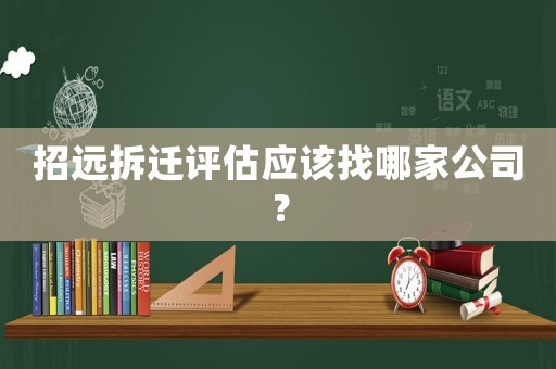 招遠(yuǎn)拆遷評(píng)估應(yīng)該找哪家公司？