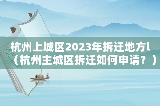 杭州上城區(qū)2023年拆遷地方l（杭州主城區(qū)拆遷如何申請(qǐng)？）