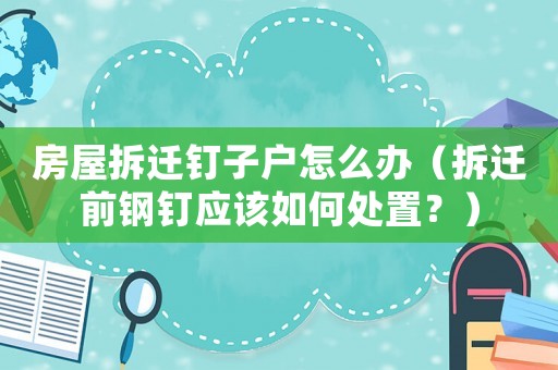 房屋拆遷釘子戶怎么辦（拆遷前鋼釘應(yīng)該如何處置？）