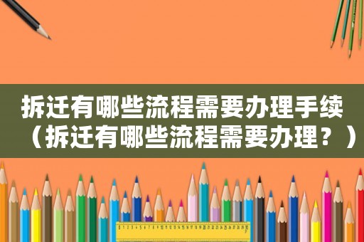 拆遷有哪些流程需要辦理手續(xù)（拆遷有哪些流程需要辦理？）